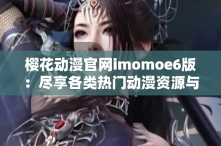 樱花动漫官网imomoe6版：尽享各类热门动漫资源与资讯体验