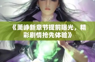 《萧峥新章节提前曝光，精彩剧情抢先体验》