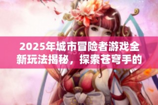 2025年城市冒险者游戏全新玩法揭秘，探索苍穹手的奇幻世界