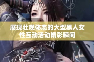 展现壮观体态的大型黑人女性互动活动精彩瞬间