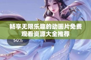 畅享无限乐趣的动画片免费观看资源大全推荐