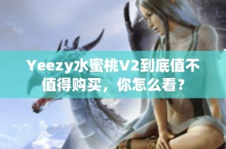 Yeezy水蜜桃V2到底值不值得购买，你怎么看？