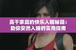 高干家庭的快乐入眠秘籍：助你安然入睡的实用指南