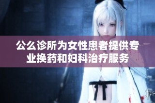 公么诊所为女性患者提供专业换药和妇科治疗服务