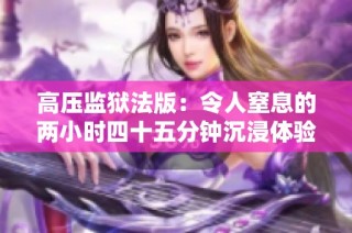 高压监狱法版：令人窒息的两小时四十五分钟沉浸体验