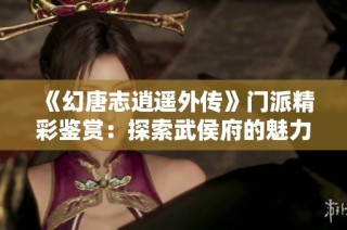 《幻唐志逍遥外传》门派精彩鉴赏：探索武侯府的魅力与神秘