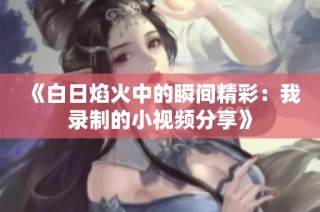 《白日焰火中的瞬间精彩：我录制的小视频分享》