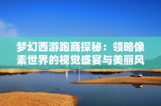 梦幻西游跑商探秘：领略像素世界的视觉盛宴与美丽风景