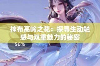 抹布高岭之花：探寻生动触感与双重魅力的秘密