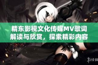 精东影视文化传媒MV歌词解读与欣赏，探索精彩内容与深意