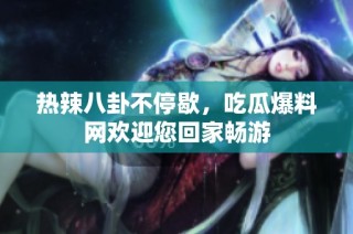 热辣八卦不停歇，吃瓜爆料网欢迎您回家畅游