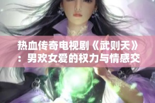 热血传奇电视剧《武则天》：男欢女爱的权力与情感交织之旅