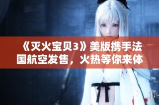 《灭火宝贝3》美版携手法国航空发售，火热等你来体验