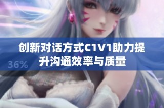 创新对话方式C1V1助力提升沟通效率与质量