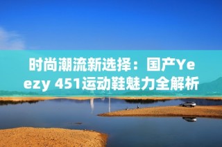 时尚潮流新选择：国产Yeezy 451运动鞋魅力全解析
