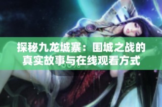 探秘九龙城寨：围城之战的真实故事与在线观看方式