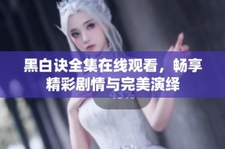 黑白诀全集在线观看，畅享精彩剧情与完美演绎