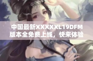 中国最新XXXXXL19DFM版本全免费上线，快来体验吧！