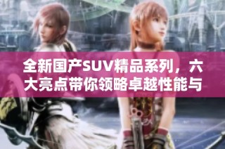 全新国产SUV精品系列，六大亮点带你领略卓越性能与舒适体验