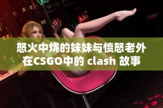 怒火中烧的妹妹与愤怒老外在CSGO中的 clash 故事