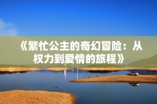 《繁忙公主的奇幻冒险：从权力到爱情的旅程》