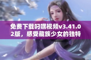 免费下载叼嘿视频v3.41.02版，感受藏族少女的独特魅力