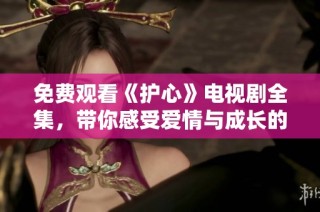 免费观看《护心》电视剧全集，带你感受爱情与成长的故事