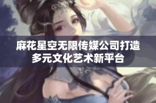 麻花星空无限传媒公司打造多元文化艺术新平台