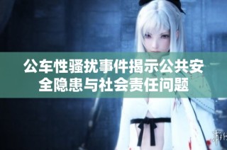 公车性骚扰事件揭示公共安全隐患与社会责任问题