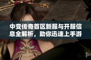 中变传奇首区新服与开服信息全解析，助你迅速上手游戏