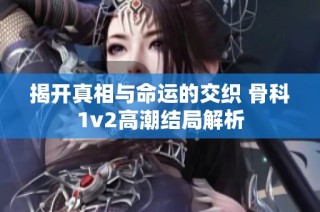 揭开真相与命运的交织 骨科1v2高潮结局解析