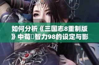 如何分析《三国志8重制版》中荀彧智力98的设定与影响