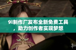 9i制作厂发布全新免费工具，助力创作者实现梦想