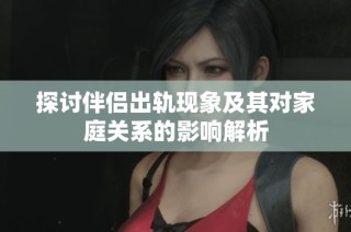 探讨伴侣出轨现象及其对家庭关系的影响解析