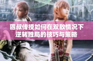 四叔传授如何在双敌情况下逆转胜局的技巧与策略