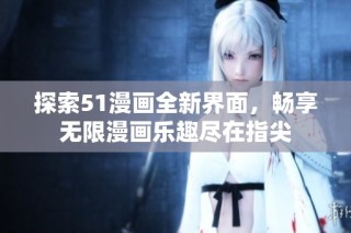 探索51漫画全新界面，畅享无限漫画乐趣尽在指尖