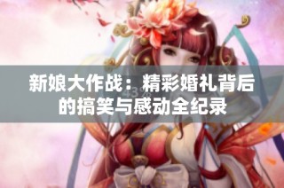 新娘大作战：精彩婚礼背后的搞笑与感动全纪录