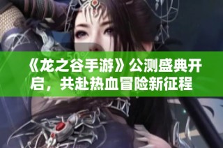 《龙之谷手游》公测盛典开启，共赴热血冒险新征程