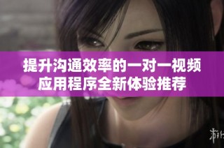 提升沟通效率的一对一视频应用程序全新体验推荐