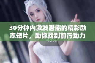 30分钟内激发潜能的精彩励志短片，助你找到前行动力