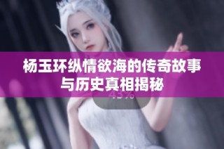 杨玉环纵情欲海的传奇故事与历史真相揭秘