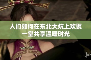 人们如何在东北大炕上欢聚一堂共享温暖时光