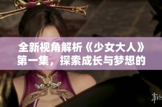 全新视角解析《少女大人》第一集，探索成长与梦想的旅程