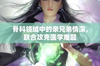 骨科领域中的亲兄弟情深，联合攻克医学难题