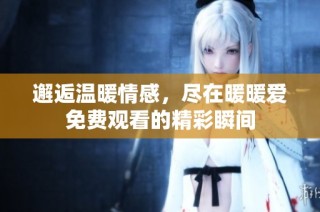 邂逅温暖情感，尽在暖暖爱免费观看的精彩瞬间