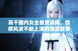 高干圈内女主备受追捧，情感风波不断上演的浪漫故事