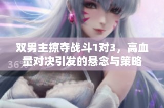 双男主掠夺战斗1对3，高血量对决引发的悬念与策略