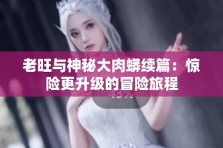 老旺与神秘大肉蟒续篇：惊险更升级的冒险旅程