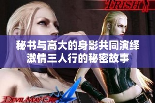 秘书与高大的身影共同演绎激情三人行的秘密故事