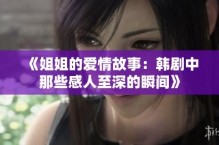 《姐姐的爱情故事：韩剧中那些感人至深的瞬间》